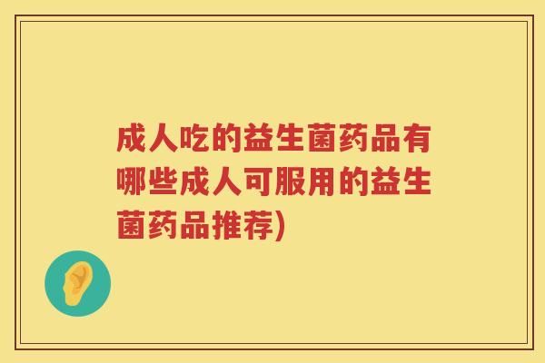 成人吃的益生菌药品有哪些成人可服用的益生菌药品推荐)