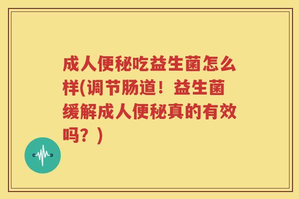 成人便秘吃益生菌怎么样(调节肠道！益生菌缓解成人便秘真的有效吗？)