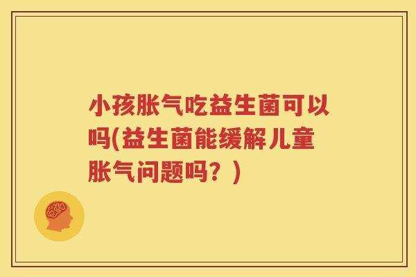 小孩胀气吃益生菌可以吗(益生菌能缓解儿童胀气问题吗？)