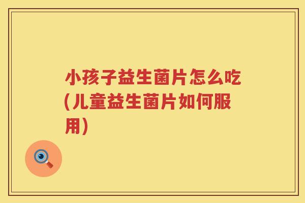 小孩子益生菌片怎么吃(儿童益生菌片如何服用)