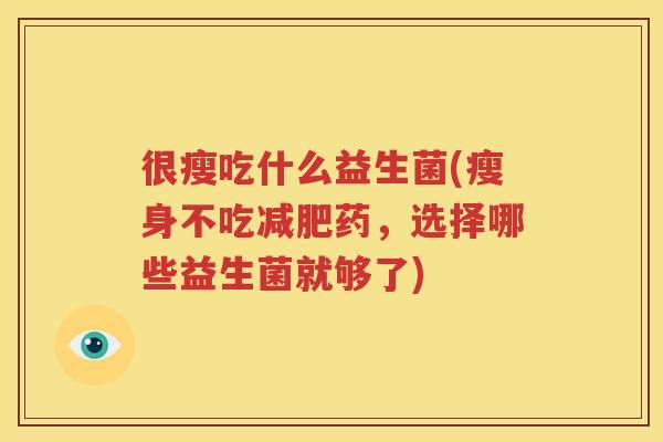 很瘦吃什么益生菌(瘦身不吃减肥药，选择哪些益生菌就够了)