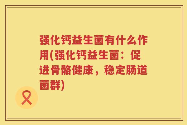 强化钙益生菌有什么作用(强化钙益生菌：促进骨骼健康，稳定肠道菌群)