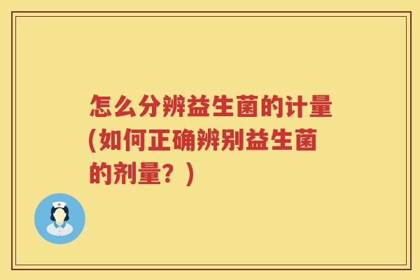 怎么分辨益生菌的计量(如何正确辨别益生菌的剂量？)