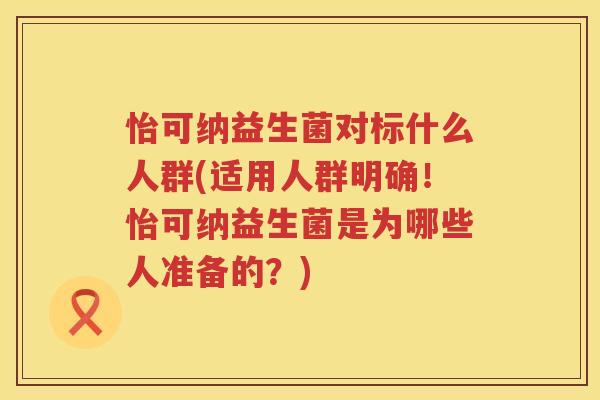 怡可纳益生菌对标什么人群(适用人群明确！怡可纳益生菌是为哪些人准备的？)