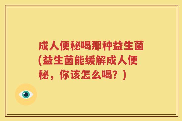 成人便秘喝那种益生菌(益生菌能缓解成人便秘，你该怎么喝？)