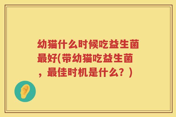 幼猫什么时候吃益生菌最好(带幼猫吃益生菌，最佳时机是什么？)