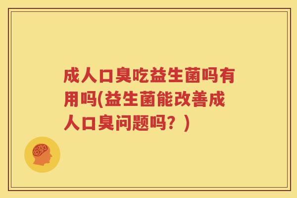 成人口臭吃益生菌吗有用吗(益生菌能改善成人口臭问题吗？)