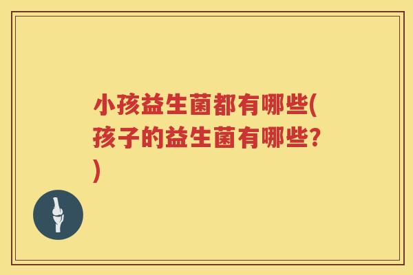 小孩益生菌都有哪些(孩子的益生菌有哪些？)