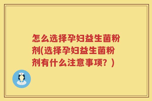 怎么选择孕妇益生菌粉剂(选择孕妇益生菌粉剂有什么注意事项？)