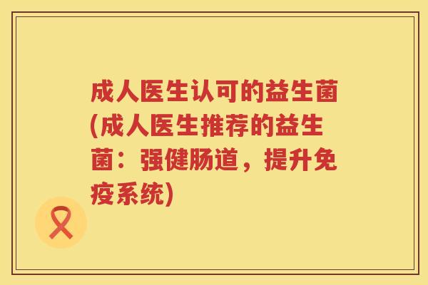 成人医生认可的益生菌(成人医生推荐的益生菌：强健肠道，提升免疫系统)