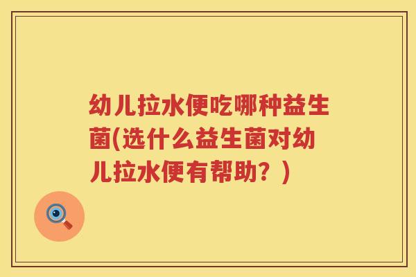 幼儿拉水便吃哪种益生菌(选什么益生菌对幼儿拉水便有帮助？)