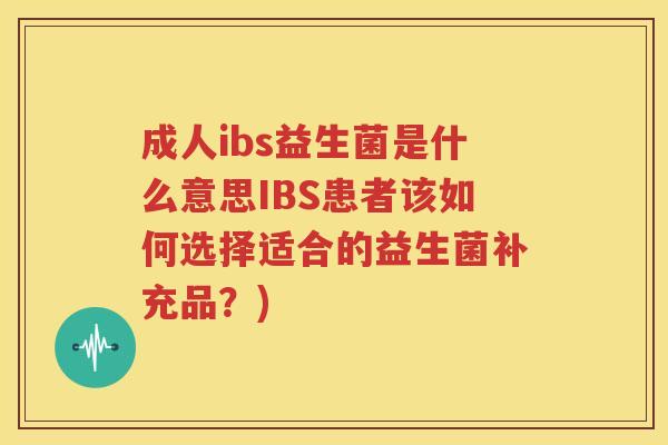 成人ibs益生菌是什么意思IBS患者该如何选择适合的益生菌补充品？)