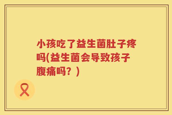 小孩吃了益生菌肚子疼吗(益生菌会导致孩子腹痛吗？)