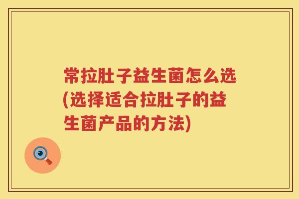 常拉肚子益生菌怎么选(选择适合拉肚子的益生菌产品的方法)