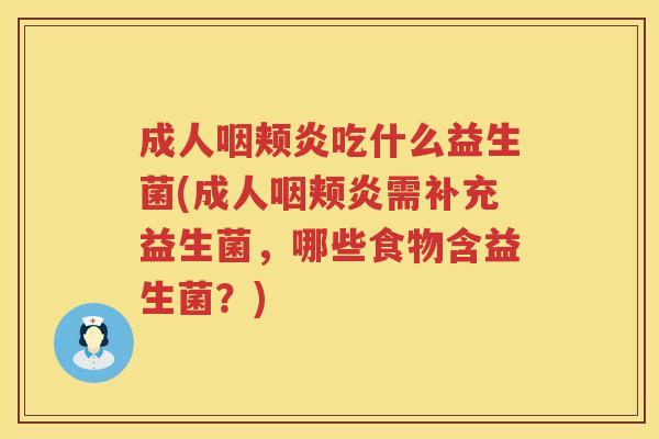 成人咽颊炎吃什么益生菌(成人咽颊炎需补充益生菌，哪些食物含益生菌？)