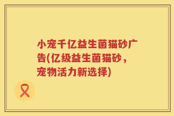 小宠千亿益生菌猫砂广告(亿级益生菌猫砂，宠物活力新选择)