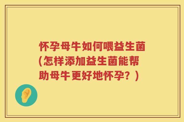 怀孕母牛如何喂益生菌(怎样添加益生菌能帮助母牛更好地怀孕？)