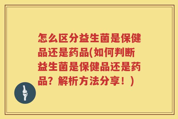 怎么区分益生菌是保健品还是药品(如何判断益生菌是保健品还是药品？解析方法分享！)