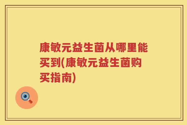 康敏元益生菌从哪里能买到(康敏元益生菌购买指南)