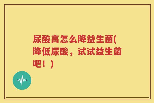 尿酸高怎么降益生菌(降低尿酸，试试益生菌吧！)