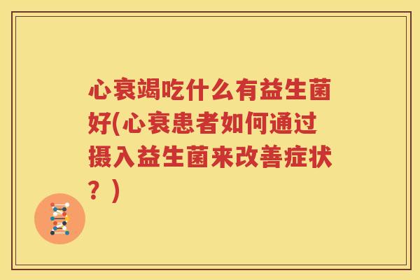 心衰竭吃什么有益生菌好(心衰患者如何通过摄入益生菌来改善症状？)