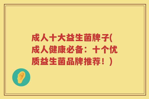 成人十大益生菌牌子(成人健康必备：十个优质益生菌品牌推荐！)