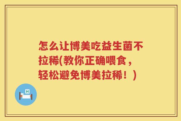怎么让博美吃益生菌不拉稀(教你正确喂食，轻松避免博美拉稀！)