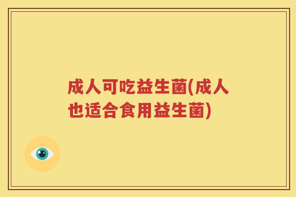 成人可吃益生菌(成人也适合食用益生菌)