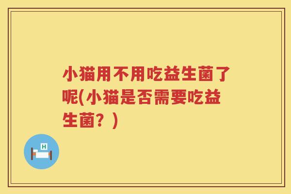 小猫用不用吃益生菌了呢(小猫是否需要吃益生菌？)