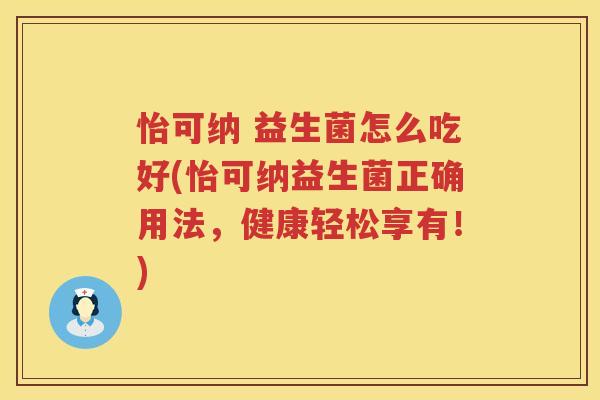 怡可纳 益生菌怎么吃好(怡可纳益生菌正确用法，健康轻松享有！)