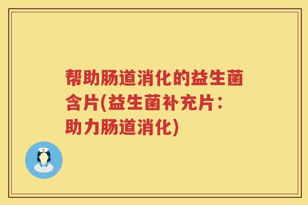 帮助肠道消化的益生菌含片(益生菌补充片：助力肠道消化)
