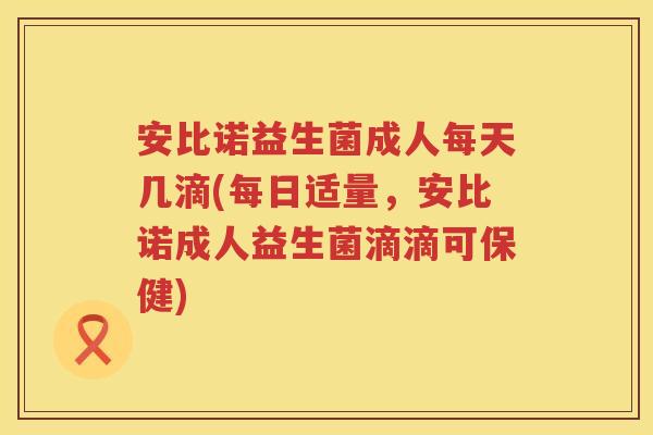 安比诺益生菌成人每天几滴(每日适量，安比诺成人益生菌滴滴可保健)