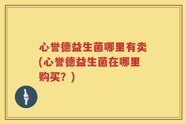 心誉德益生菌哪里有卖(心誉德益生菌在哪里购买？)