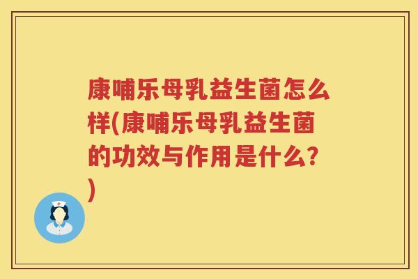 康哺乐母乳益生菌怎么样(康哺乐母乳益生菌的功效与作用是什么？)