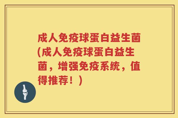 成人免疫球蛋白益生菌(成人免疫球蛋白益生菌，增强免疫系统，值得推荐！)