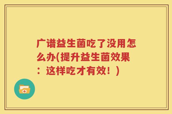 广谱益生菌吃了没用怎么办(提升益生菌效果：这样吃才有效！)
