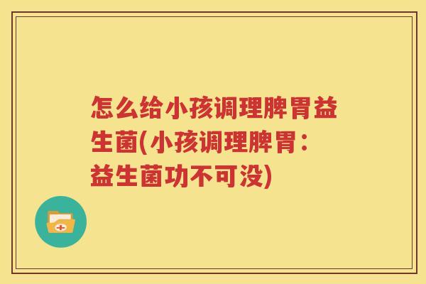 怎么给小孩调理脾胃益生菌(小孩调理脾胃：益生菌功不可没)