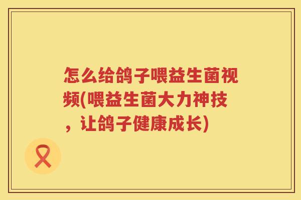 怎么给鸽子喂益生菌视频(喂益生菌大力神技，让鸽子健康成长)