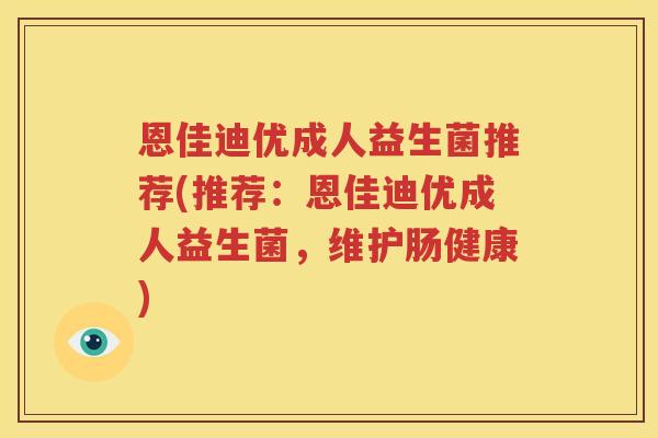 恩佳迪优成人益生菌推荐(推荐：恩佳迪优成人益生菌，维护肠健康)