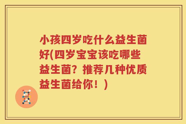 小孩四岁吃什么益生菌好(四岁宝宝该吃哪些益生菌？推荐几种优质益生菌给你！)