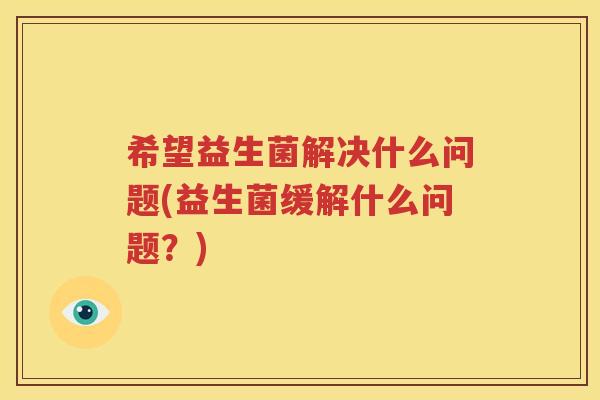 希望益生菌解决什么问题(益生菌缓解什么问题？)