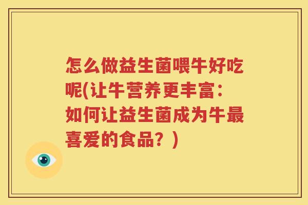 怎么做益生菌喂牛好吃呢(让牛营养更丰富：如何让益生菌成为牛最喜爱的食品？)