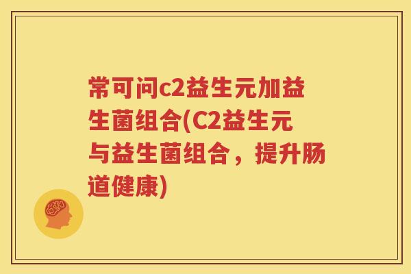 常可问c2益生元加益生菌组合(C2益生元与益生菌组合，提升肠道健康)