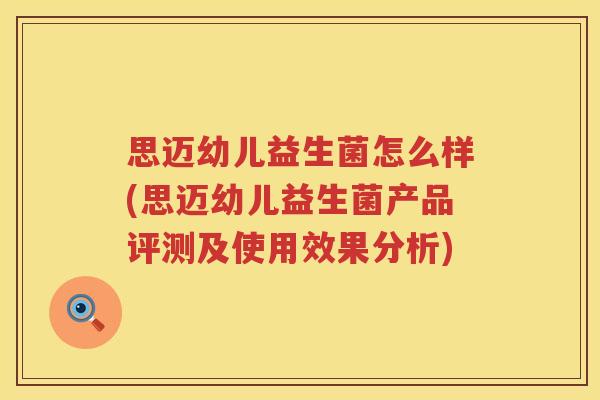 思迈幼儿益生菌怎么样(思迈幼儿益生菌产品评测及使用效果分析)