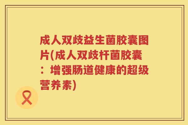 成人双歧益生菌胶囊图片(成人双歧杆菌胶囊：增强肠道健康的超级营养素)