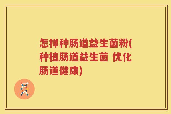 怎样种肠道益生菌粉(种植肠道益生菌 优化肠道健康)