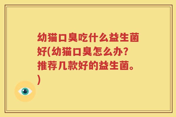 幼猫口臭吃什么益生菌好(幼猫口臭怎么办？推荐几款好的益生菌。)