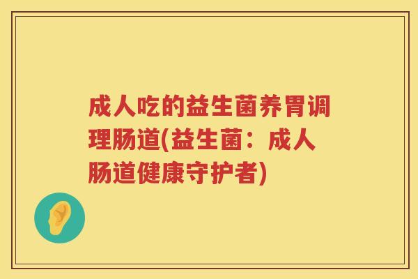 成人吃的益生菌养胃调理肠道(益生菌：成人肠道健康守护者)