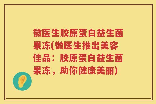 徽医生胶原蛋白益生菌果冻(徽医生推出美容佳品：胶原蛋白益生菌果冻，助你健康美丽)