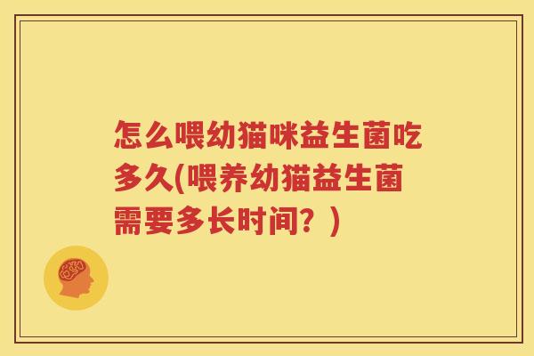 怎么喂幼猫咪益生菌吃多久(喂养幼猫益生菌需要多长时间？)